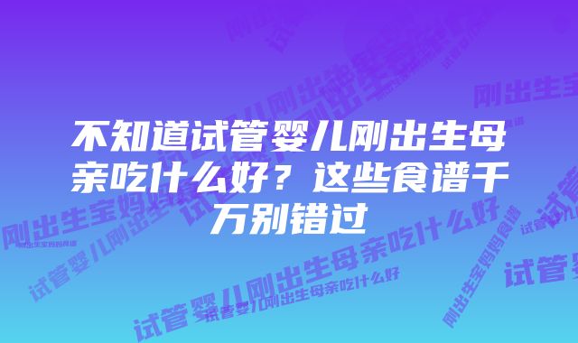 不知道试管婴儿刚出生母亲吃什么好？这些食谱千万别错过