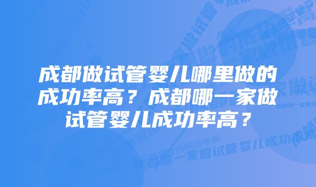 成都做试管婴儿哪里做的成功率高？成都哪一家做试管婴儿成功率高？