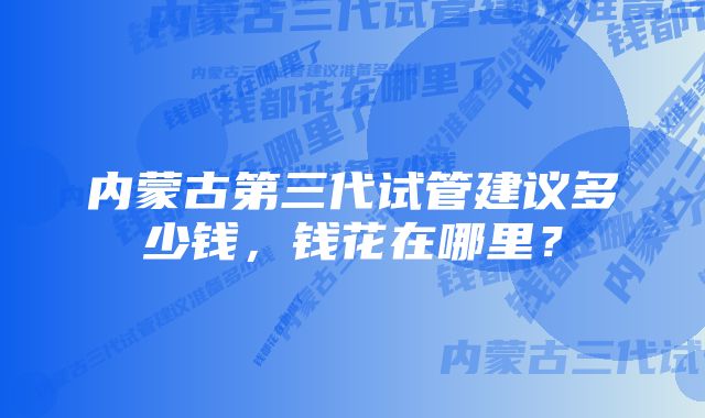 内蒙古第三代试管建议多少钱，钱花在哪里？