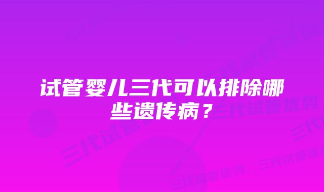 试管婴儿三代可以排除哪些遗传病？