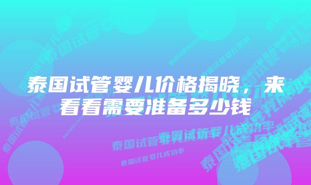 泰国试管婴儿价格揭晓，来看看需要准备多少钱