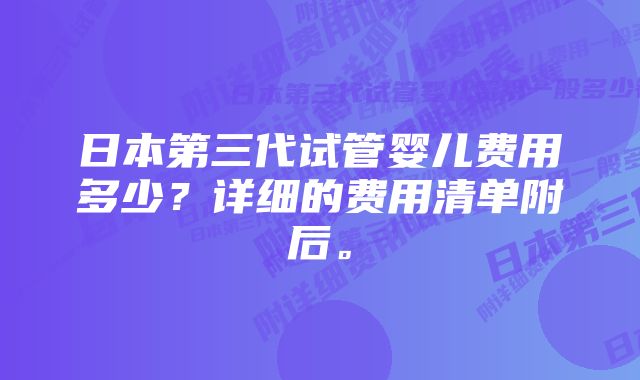 日本第三代试管婴儿费用多少？详细的费用清单附后。