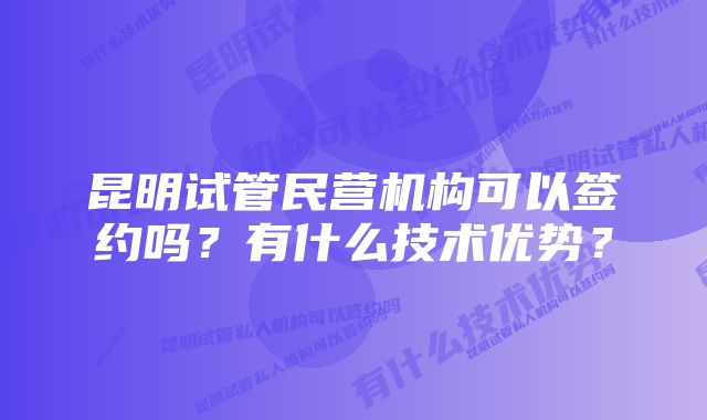 昆明试管民营机构可以签约吗？有什么技术优势？