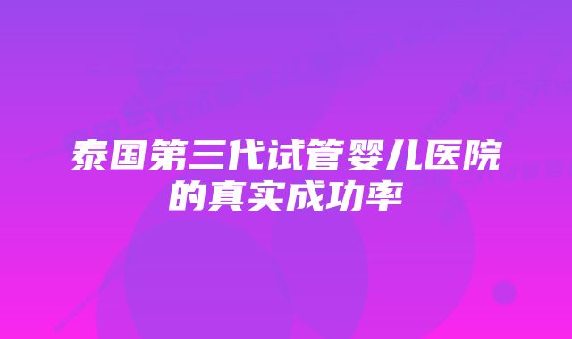 泰国第三代试管婴儿医院的真实成功率