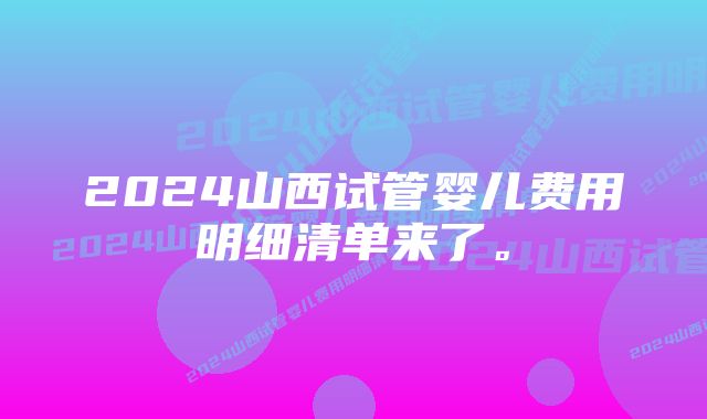 2024山西试管婴儿费用明细清单来了。