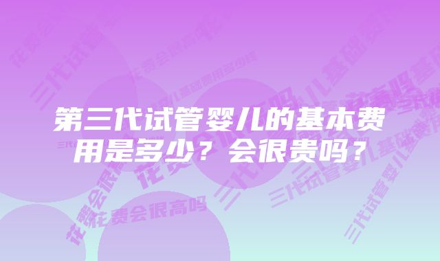 第三代试管婴儿的基本费用是多少？会很贵吗？