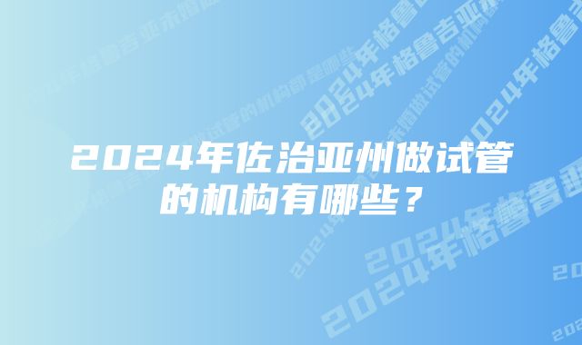 2024年佐治亚州做试管的机构有哪些？