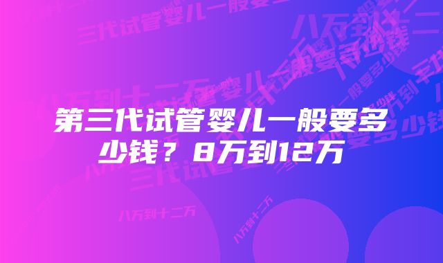 第三代试管婴儿一般要多少钱？8万到12万