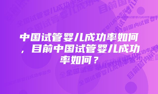 中国试管婴儿成功率如何，目前中国试管婴儿成功率如何？