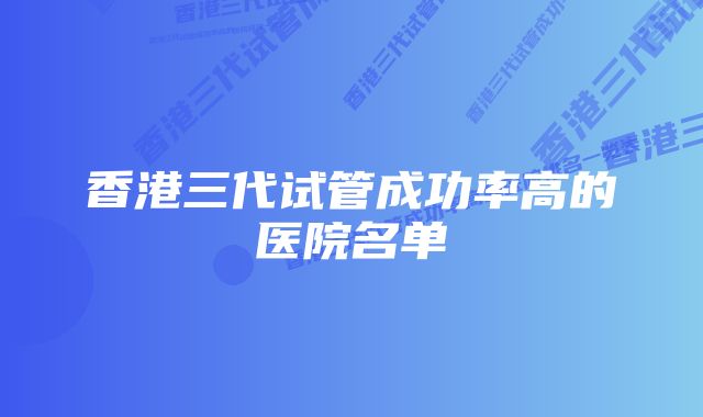 香港三代试管成功率高的医院名单