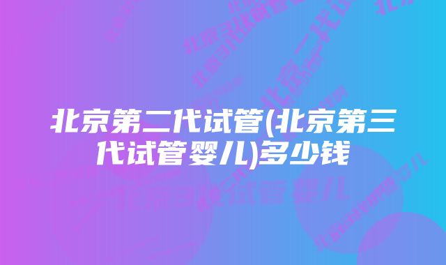 北京第二代试管(北京第三代试管婴儿)多少钱