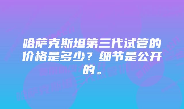 哈萨克斯坦第三代试管的价格是多少？细节是公开的。