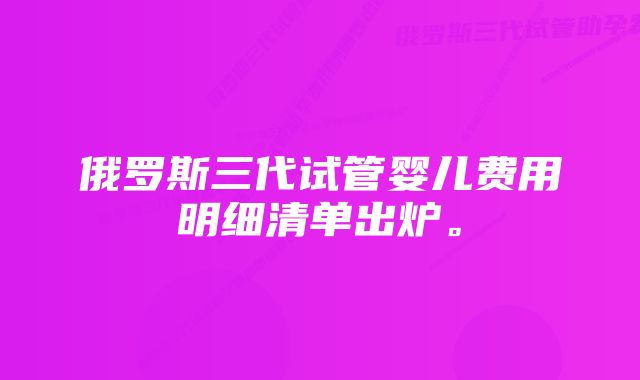 俄罗斯三代试管婴儿费用明细清单出炉。