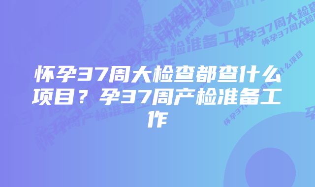 怀孕37周大检查都查什么项目？孕37周产检准备工作