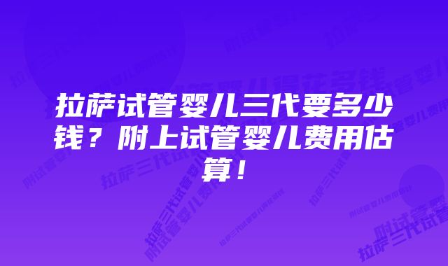 拉萨试管婴儿三代要多少钱？附上试管婴儿费用估算！