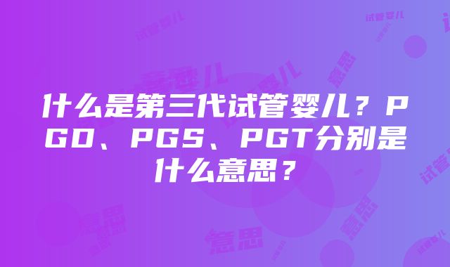 什么是第三代试管婴儿？PGD、PGS、PGT分别是什么意思？