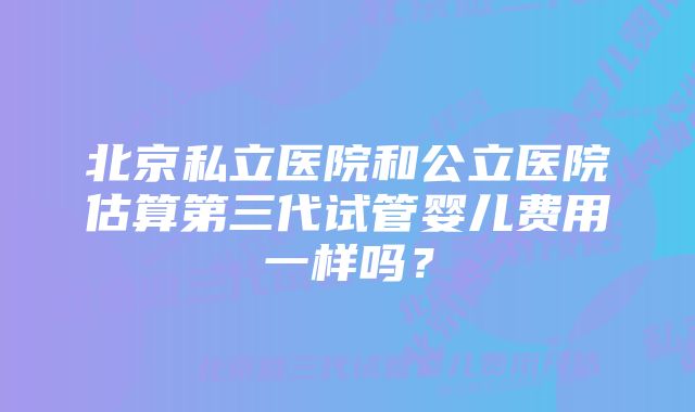 北京私立医院和公立医院估算第三代试管婴儿费用一样吗？