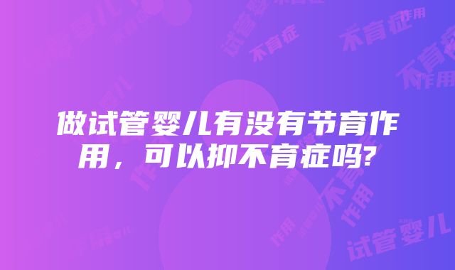 做试管婴儿有没有节育作用，可以抑不育症吗?