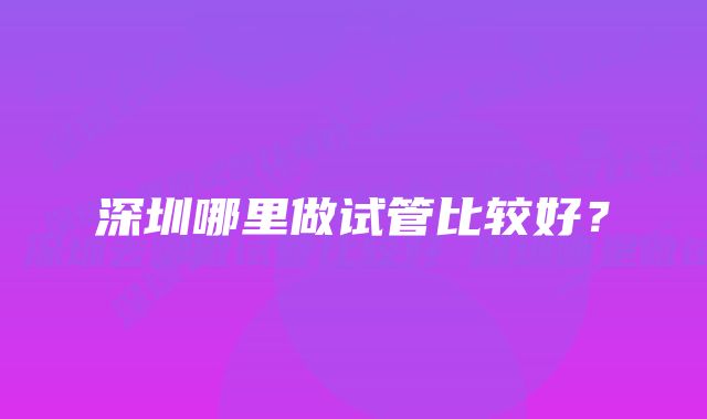 深圳哪里做试管比较好？