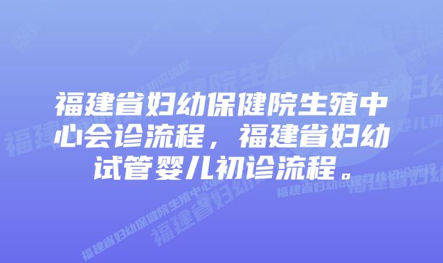 福建省妇幼保健院生殖中心会诊流程，福建省妇幼试管婴儿初诊流程。