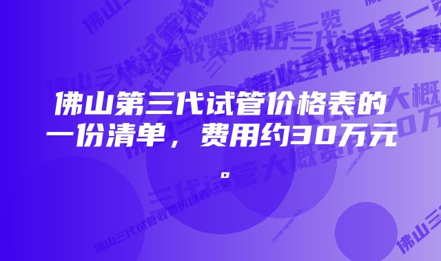 佛山第三代试管价格表的一份清单，费用约30万元。