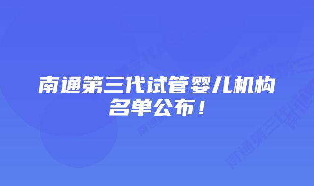 南通第三代试管婴儿机构名单公布！