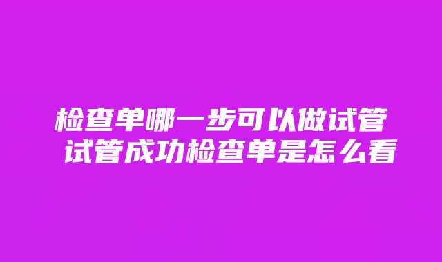 检查单哪一步可以做试管 试管成功检查单是怎么看