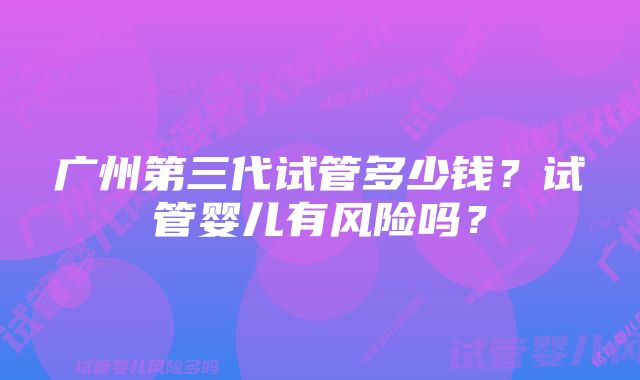 广州第三代试管多少钱？试管婴儿有风险吗？