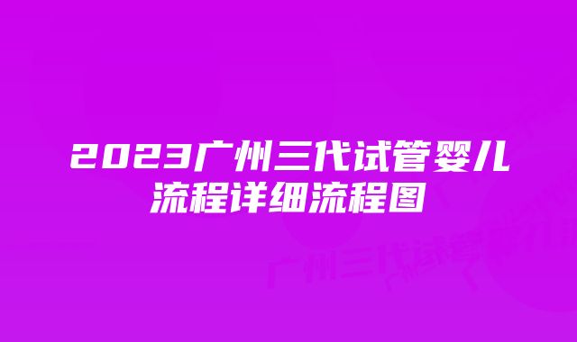 2023广州三代试管婴儿流程详细流程图