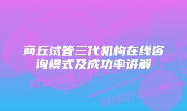 商丘试管三代机构在线咨询模式及成功率讲解