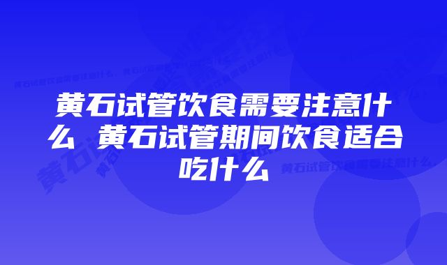 黄石试管饮食需要注意什么 黄石试管期间饮食适合吃什么