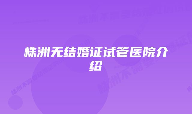 株洲无结婚证试管医院介绍