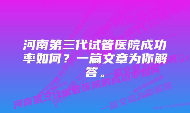 河南第三代试管医院成功率如何？一篇文章为你解答。