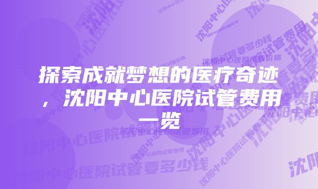 探索成就梦想的医疗奇迹，沈阳中心医院试管费用一览