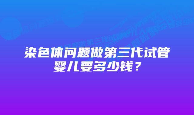 染色体问题做第三代试管婴儿要多少钱？