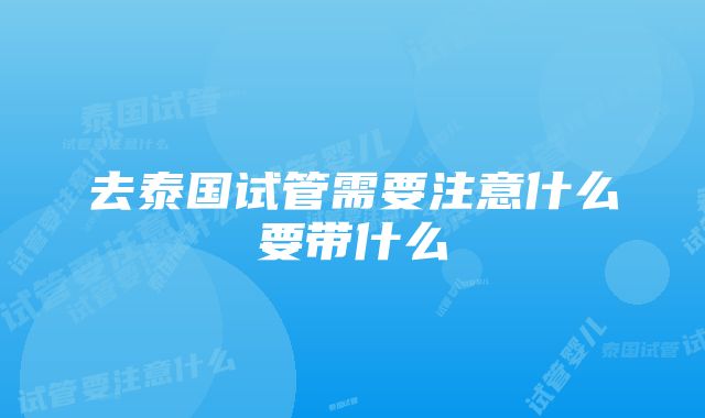 去泰国试管需要注意什么要带什么