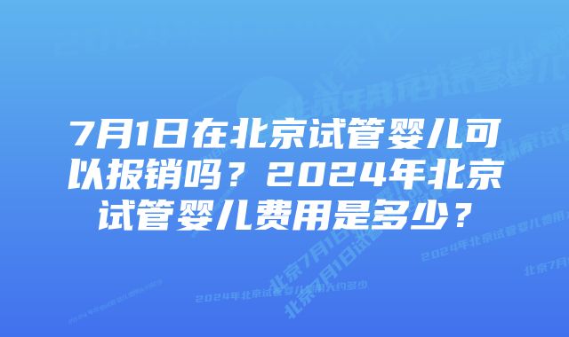 7月1日在北京试管婴儿可以报销吗？2024年北京试管婴儿费用是多少？