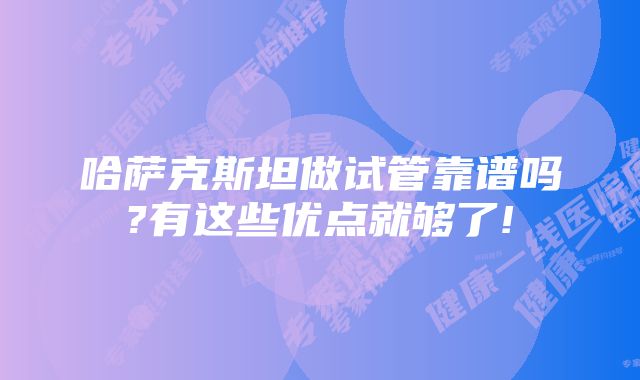 哈萨克斯坦做试管靠谱吗?有这些优点就够了!