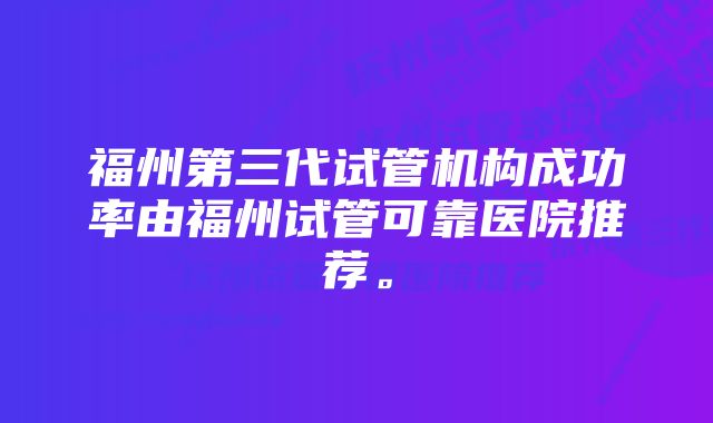 福州第三代试管机构成功率由福州试管可靠医院推荐。