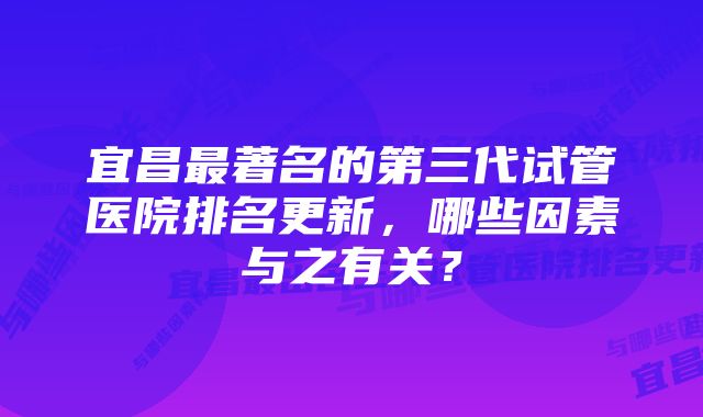 宜昌最著名的第三代试管医院排名更新，哪些因素与之有关？