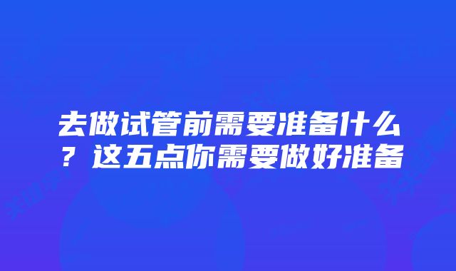 去做试管前需要准备什么？这五点你需要做好准备