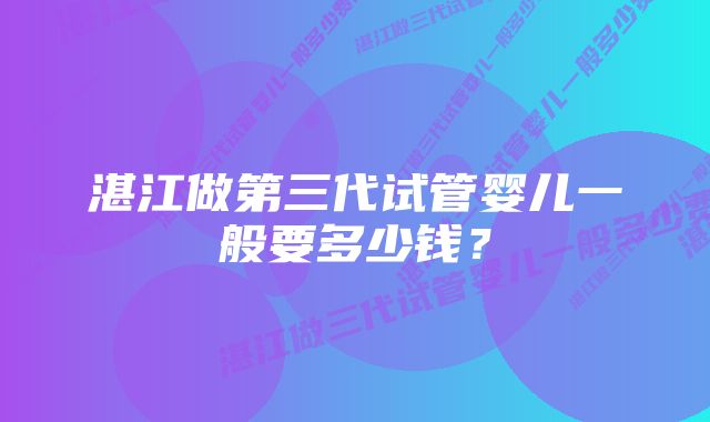 湛江做第三代试管婴儿一般要多少钱？