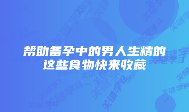 帮助备孕中的男人生精的这些食物快来收藏