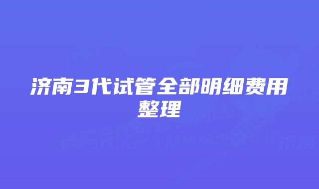 济南3代试管全部明细费用整理