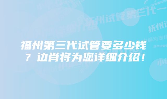 福州第三代试管要多少钱？边肖将为您详细介绍！