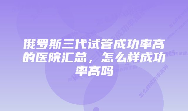 俄罗斯三代试管成功率高的医院汇总，怎么样成功率高吗