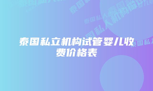 泰国私立机构试管婴儿收费价格表