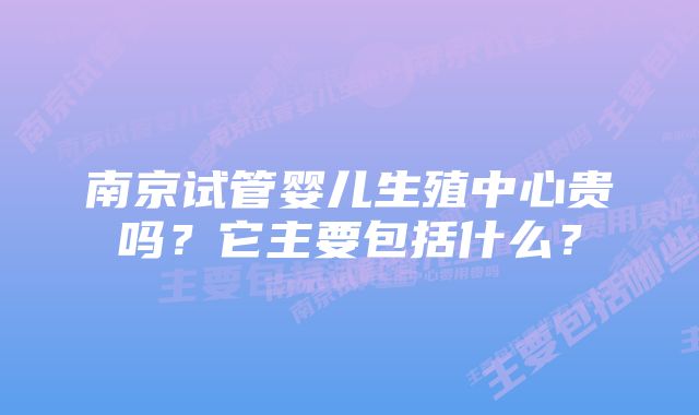 南京试管婴儿生殖中心贵吗？它主要包括什么？