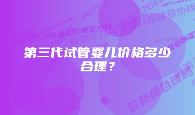 第三代试管婴儿价格多少合理？