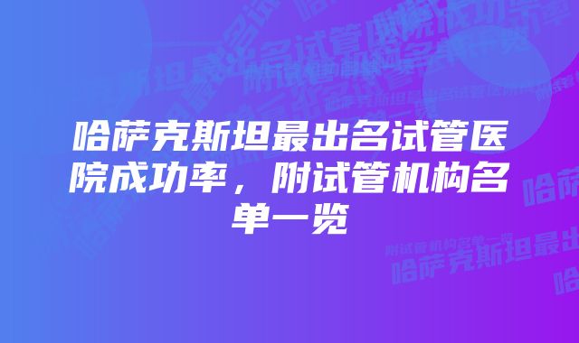 哈萨克斯坦最出名试管医院成功率，附试管机构名单一览